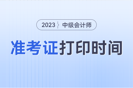 23年甘肃省嘉峪关中级会计职称准考证啥时候打印？