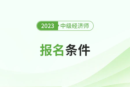 中级职称经济师报考条件和时间2023年都是什么
