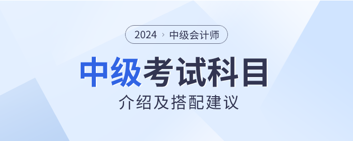 关注！2024年中级会计师考试科目介绍及搭配建议