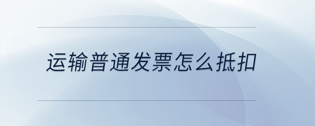 运输普通发票怎么抵扣? 运输普通发票怎么抵扣?