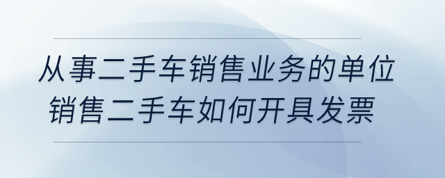从事二手车销售业务的单位销售二手车如何开具发票? 从事二手车销售业务的单位销售二手车如何开具发票?