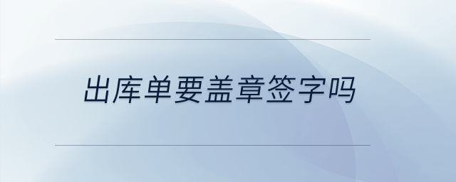 出库单要盖章签字吗? 出库单要盖章签字吗?