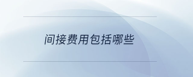 间接费用包括哪些 间接费用包括哪些