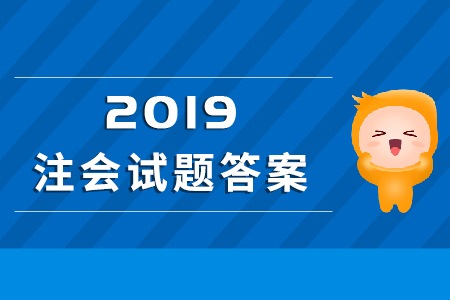 2019年注会考试会计真题答案解析在哪里？