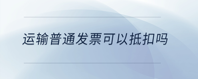 运输普通发票可以抵扣吗? 运输普通发票可以抵扣吗?