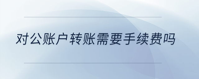 对公账户转账需要手续费吗？