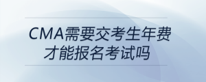 cma需要交考生年费才能报名考试吗