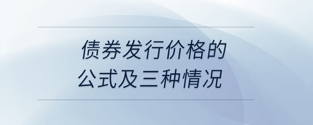 债券发行价格的公式及三种情况? 债券发行价格的公式及三种情况?