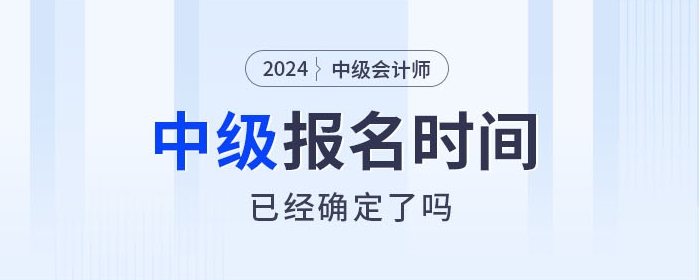 2024年中级会计师考试报名时间确定了吗？相关信息速看