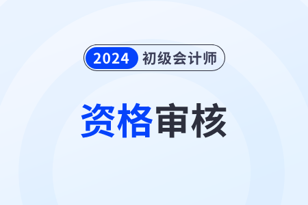 2024年初级会计报名需要资格审核吗？