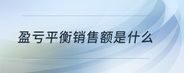 盈亏平衡销售额是什么 盈亏平衡销售额是什么