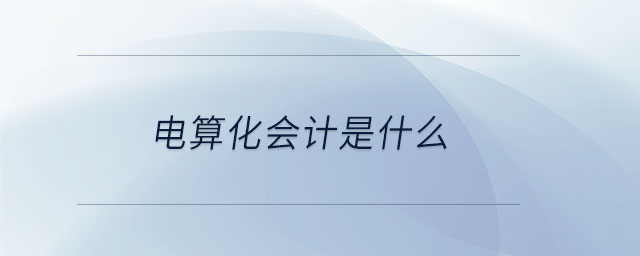 电算化会计是什么 电算化会计是什么