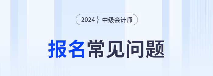 2024年中级会计报考常见问题整理，考生速看！