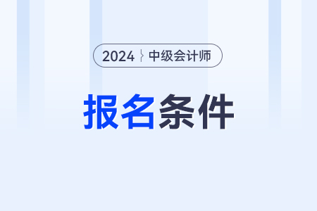 中级会计职称2024报考条件和时间要求？