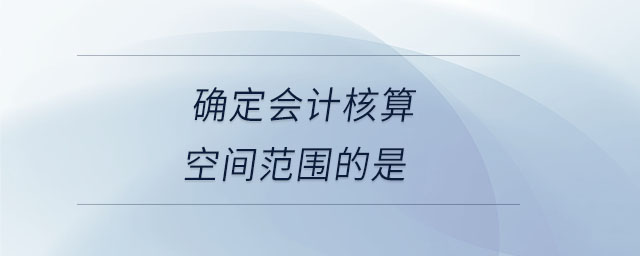 确定会计核算空间范围的是 确定会计核算空间范围的是