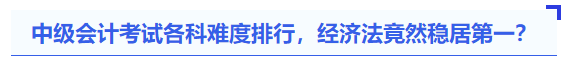 中级会计考试各科难度排行,经济法竟然稳居第一? 中级会计考试各科难度排行,经济法竟然稳居第一?
