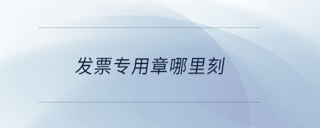 发票专用章哪里刻 发票专用章哪里刻