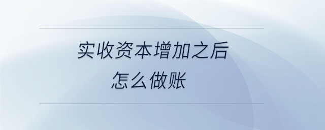 实收资本增加之后怎么做账 实收资本增加之后怎么做账