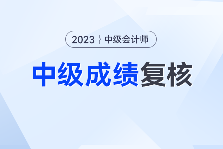 仅有12天！对中级会计成绩有疑义的考生再不进行成绩复核就来不及了