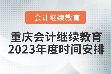 重庆会计继续教育2023年度时间安排 重庆会计继续教育2023年度时间安排