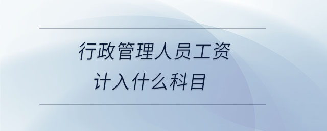 行政管理人员工资计入什么科目 行政管理人员工资计入什么科目