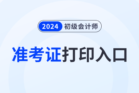 初级会计证准考证打印入口2024年是哪个？