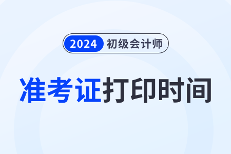 2024年初级会计什么时候打印准考证啊？