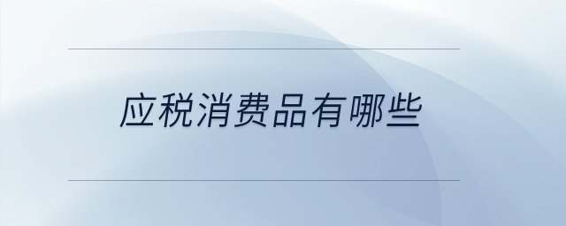 应税消费品有哪些? 应税消费品有哪些?