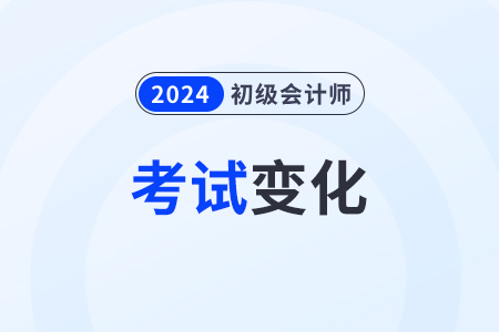 2024年初级会计考试有何变化？考什么？