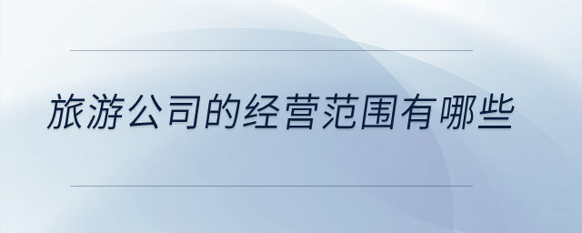 旅游公司的经营范围有哪些? 旅游公司的经营范围有哪些?