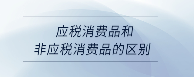 应税消费品和非应税消费品的区别？