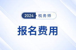 2024年税务师考试报名费用相关信息，考生需了解！