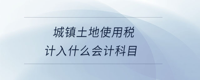 城镇土地使用税计入什么会计科目 城镇土地使用税计入什么会计科目