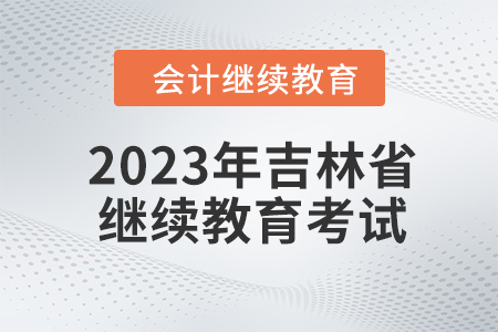 2023年吉林省会计人员继续教育需要考试吗？