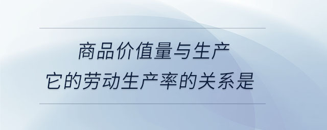 商品价值量与生产它的劳动生产率的关系是