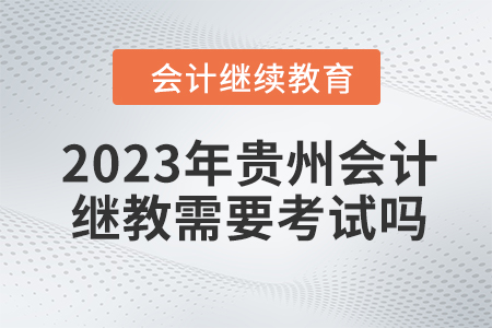 2023年贵州会计继续教育需要考试吗？