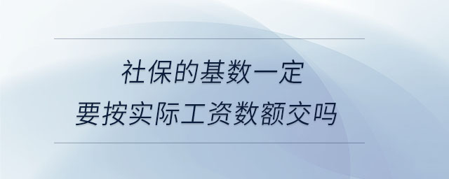 社保的基数一定要按实际工资数额交吗 社保的基数一定要按实际工资数额交吗