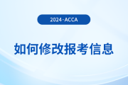 2024年报名acca考试后如何修改报考信息？附详细流程！