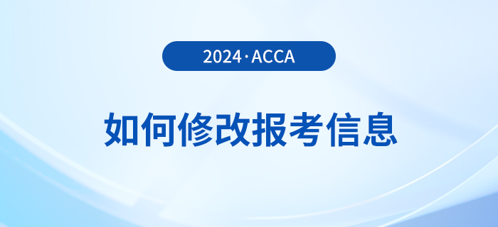 2024年报名acca考试后如何修改报考信息？附详细流程！