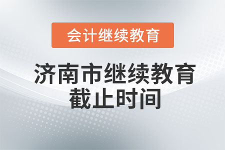 2023年济南市会计继续教育截止时间是什么时候? 2023年济南市会计继续教育截止时间是什么时候?