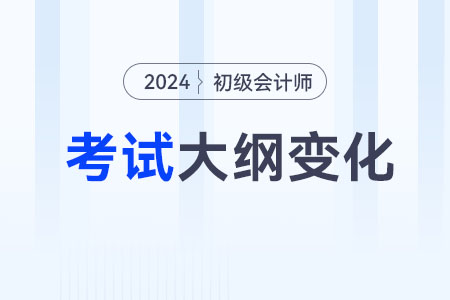 初级会计大纲2024年有哪些调整？