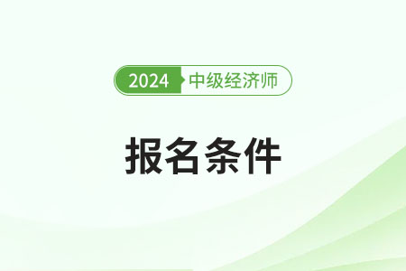 2024年中级经济师报名条件及要求具体是什么