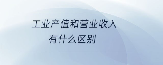 工业产值和营业收入有什么区别 工业产值和营业收入有什么区别