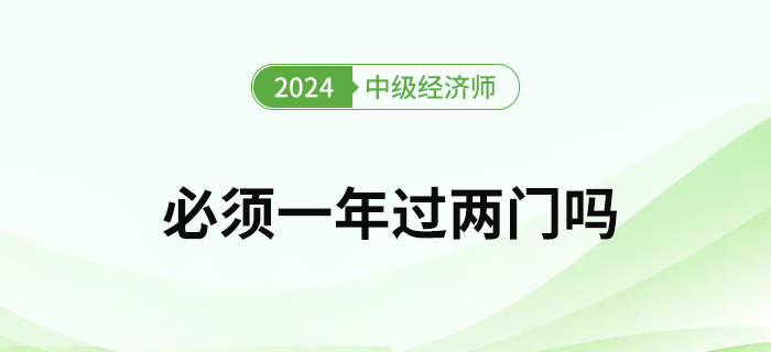 2024年中级经济师考试必须要一次通过两门吗