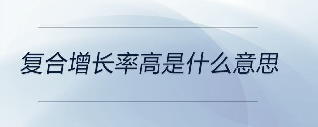 复合增长率高是什么意思 复合增长率高是什么意思