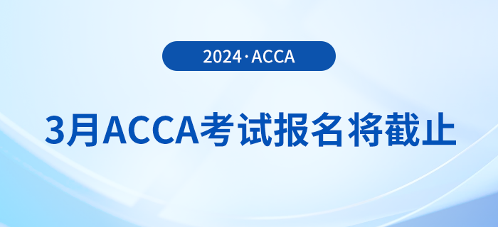 考生注意！2024年3月acca考试报名即将截止！