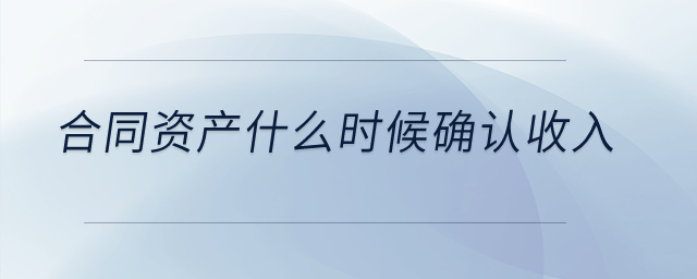 合同资产什么时候确认收入? 合同资产什么时候确认收入?