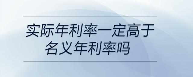 实际年利率一定高于名义年利率吗 实际年利率一定高于名义年利率吗