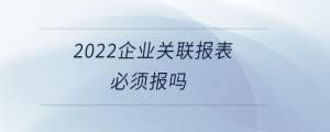 2022企业关联报表必须报吗