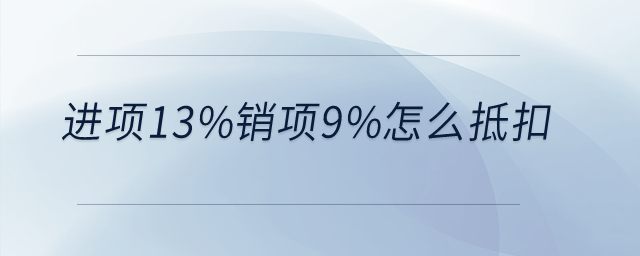 进项13%销项9%怎么抵扣? 进项13%销项9%怎么抵扣?
